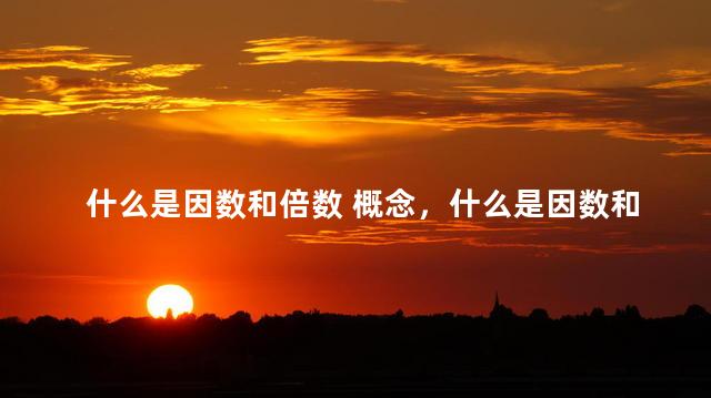 什么是因数和倍数 概念，什么是因数和倍数视频讲解